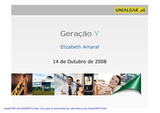 Geração Y
                                                        Elizabeth Amaral


                                                14 de Outubro de 2008




Create PDF with GO2PDF for free, if you wish to remove this line, click here to buy Virtual PDF Printer
 