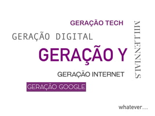GERAÇÃO Y
GERAÇÃO DIGITAL
MILLENNIALS
GERAÇÃO TECH
GERAÇÃO INTERNET
GERAÇÃO GOOGLE
whatever…
 