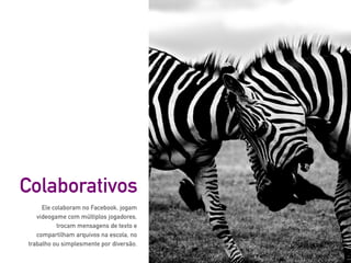 Ele colaboram no Facebook, jogam
videogame com múltiplos jogadores,
trocam mensagens de texto e
compartilham arquivos na escola, no
trabalho ou simplesmente por diversão.
Colaborativos
 