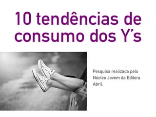 Pesquisa realizada pelo
Núcleo Jovem da Editora
Abril.
10 tendências de
consumo dos Y’s
 