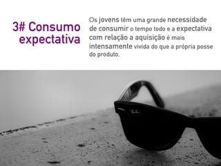 Os jovens têm uma grande necessidade
de consumir o tempo todo e a expectativa
com relação a aquisição é mais
intensamente vivida do que a própria posse
do produto.
3# Consumo
expectativa
 