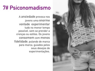 7# Psiconomadismo
A ansiedade provoca nos
jovens uma enorme
vontade experimentar
tudo no menor tempo
possível, sem se prender a
crenças ou estilos. Os jovens
consomem com menos
fidelidade, pulando de marca
para marca, guiados pelos
seus desejos de
experimentações.
 