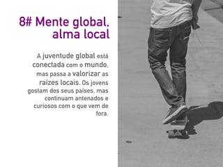 8# Mente global,
alma local
A juventude global está
conectada com o mundo,
mas passa a valorizar as
raízes locais. Os jovens
gostam dos seus países, mas
continuam antenados e
curiosos com o que vem de
fora.
 