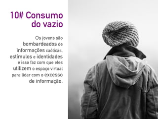 10# Consumo
do vazio
Os jovens são
bombardeados de
informações caóticas,
estímulos e identidades
e isso faz com que eles
utilizem o espaço virtual
para lidar com o excesso
de informação.
 