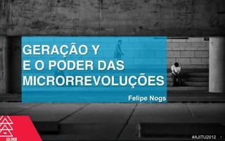 GERAÇÃO Y
E O PODER DAS
MICRORREVOLUÇÕES
           Felipe Nogs




                         #AJITU2012   1
 