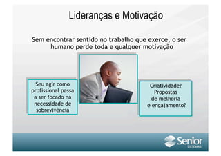 Lideranças e Motivação

Sem encontrar sentido no trabalho que exerce, o ser
     humano perde toda e qualquer motivação




  Seu agir como                        Criatividade?
profissional passa                       Propostas
 a ser focado na                        de melhoria
 necessidade de                       e engajamento?
  sobrevivência
 