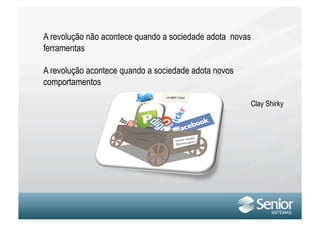A revolução não acontece quando a sociedade adota novas
ferramentas

A revolução acontece quando a sociedade adota novos
comportamentos

                                                          Clay Shirky
 