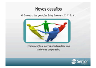 Novos desafios
O Encontro das gerações Baby Boomers, X, Y, Z, V..




     Comunicação e outras oportunidades no
             ambiente corporativo
 