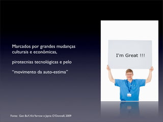 Marcados por grandes mudanças
 culturais e econômicas,

 pirotecnias tecnológicas e pelo

 “movimento da auto-estima”




Fonte: Gen BuY, Kit Yarrow e Jayne O’Donnell, 2009
 