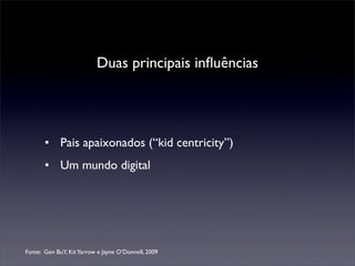 Duas principais inﬂuências




       • Pais apaixonados (“kid centricity”)
       • Um mundo digital




Fonte: Gen BuY, Kit Yarrow e Jayne O’Donnell, 2009
 