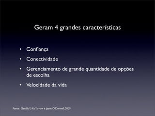 Geram 4 grandes características


     • Conﬁança
     • Conectividade
     • Gerenciamento de grande quantidade de opções
       de escolha
     • Velocidade da vida



Fonte: Gen BuY, Kit Yarrow e Jayne O’Donnell, 2009
 