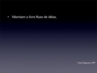 • Valorizam o livre ﬂuxo de idéias.




                                      Fonte: Tapscott, 1997
 