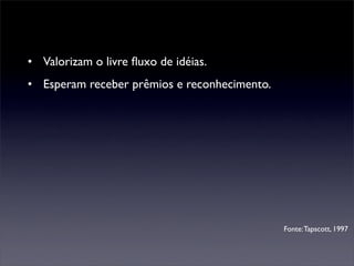 • Valorizam o livre ﬂuxo de idéias.
• Esperam receber prêmios e reconhecimento.




                                              Fonte: Tapscott, 1997
 