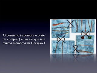 O consumo (a compra e o ato
de comprar) é um elo que une
muitos membros da Geração Y
 