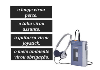 o longe virou
perto.
o tabu virou
assunto.
a guitarra virou
joystick.
o meio ambiente
virou obrigação.

 