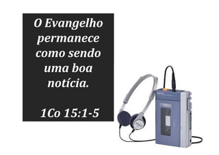 O Evangelho
permanece
como sendo
uma boa
notícia.
1Co 15:1-5

 