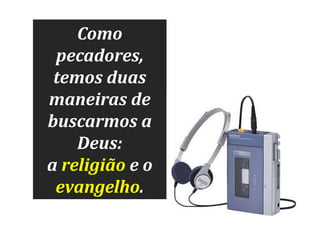 Como
pecadores,
temos duas
maneiras de
buscarmos a
Deus:
a religião e o
evangelho.

 