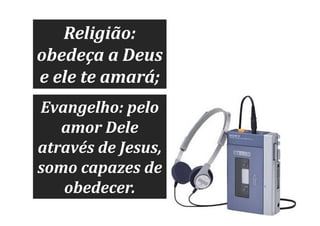 Religião:
obedeça a Deus
e ele te amará;
Evangelho: pelo
amor Dele
através de Jesus,
somo capazes de
obedecer.

 