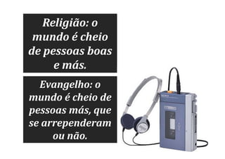 Religião: o
mundo é cheio
de pessoas boas
e más.
Evangelho: o
mundo é cheio de
pessoas más, que
se arrependeram
ou não.

 