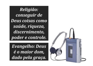 Religião:
conseguir de
Deus coisas como
saúde, riqueza,
discernimento,
poder e controle.
Evangelho: Deus
é o maior dom,
dado pela graça.

 