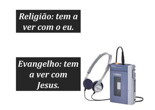 Religião: tem a
ver com o eu.

Evangelho: tem
a ver com
Jesus.

 