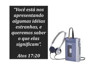“Você está nos
apresentando
algumas idéias
estranhas, e
queremos saber
o que elas
significam”.
Atos 17:20

 