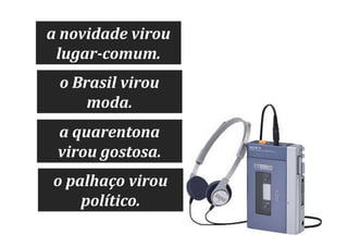 a novidade virou
lugar-comum.
o Brasil virou
moda.
a quarentona
virou gostosa.
o palhaço virou
político.

 
