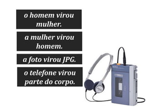 o homem virou
mulher.
a mulher virou
homem.
a foto virou JPG.
o telefone virou
parte do corpo.

 