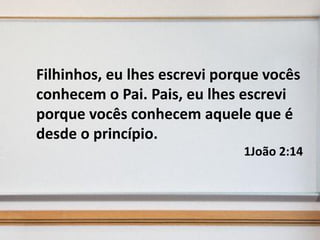 Filhinhos, eu lhes escrevi porque vocês
conhecem o Pai. Pais, eu lhes escrevi
porque vocês conhecem aquele que é
desde o princípio.
1João 2:14

 