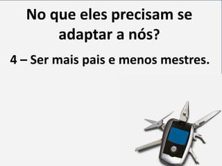 No que eles precisam se
adaptar a nós?
4 – Ser mais pais e menos mestres.

 