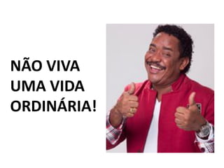 NÃO VIVA
UMA VIDA
ORDINÁRIA!

 