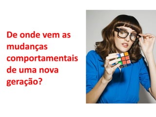 De onde vem as
mudanças
comportamentais
de uma nova
geração?

 