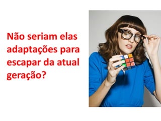 Não seriam elas
adaptações para
escapar da atual
geração?

 