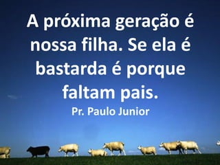 A próxima geração é
nossa filha. Se ela é
bastarda é porque
faltam pais.
Pr. Paulo Junior

 