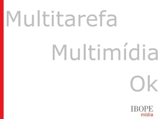 Multitarefa
                                Multimídia
                                       Ok
Geração Y (20 a 29 anos) Geração Z (12 a 19 anos)
Target Group Index BrY11w1+w2 (Ago09-Jul10)
 