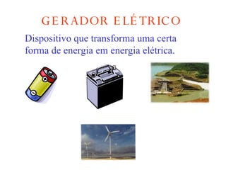 GERADOR ELÉTRICO Dispositivo que transforma uma certa forma de energia em energia elétrica.