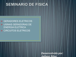  GERADORES ELETRICOS 
 USINAS GERADORAS DE 
ENERGIA ELETRICA 
 CIRCUITOS ELETRICOS 
Desenvolvido por: 
Jailson Silva 
 