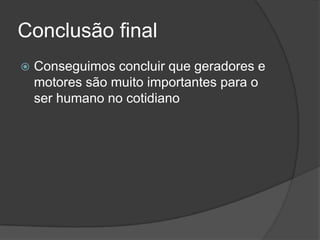 Conclusão final


Conseguimos concluir que geradores e
motores são muito importantes para o
ser humano no cotidiano

 
