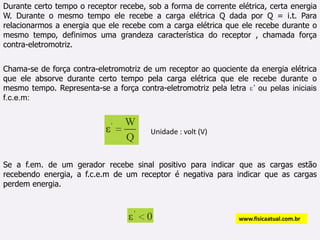  P DISSIPADA é a potência que foi dissipada por efeito joule devido a resistência interna    do gerador = i 2.rFazendo um balanço energético temos P TOTAL= Pot útil + PDissipadaAplicando as equações anteriores para o cálculo da potencia                                             ɛ.i = ΔV.i + i2.rCancelando as correntes temos                                              ɛ = ΔV + i.rSendo assim, a ddp fornecida ao circuito pelo gerador é determinada pela expressão: www.fisicaatual.com.br