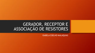 GERADOR, RECEPTOR E
ASSOCIAÇÃO DE RESISTORES
ISABELA COELHO MALAQUIAS
 