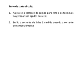 Teste de curto circuito
1. Ajusta-se a corrente de campo para zero e os terminais
do gerador são ligados entre si;
2. Então a corrente de linha é medida quando a corrente
de campo aumenta
 
