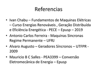 Referencias
• Ivan Chabu – Fundamentos de Maquinas Elétricas
– Curso Energias Renováveis , Geração Distribuída
e Eficiência Energética - PECE – Epusp – 2019
• Antonio Carlos Ferreira - Maquinas Sincronas
Regime Permanente – UFRJ
• Alvaro Augusto – Geradores Síncronos – UTFPR -
2009
• Mauricio B C Salles - PEA3399 – Conversão
Eletromecânica de Energia – Epusp
 