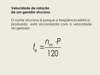Velocidade de rotação
de um gerador síncrono
O nome síncrono é porque a freqüência elétrica
produzida está sincronizada com a velocidade
do gerador.


120
m
e
n P
f
 