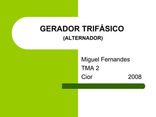 GERADOR TRIFÁSICO
(ALTERNADOR)
Miguel Fernandes
TMA 2
Cior 2008
 