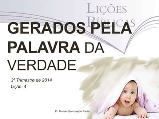 GERADOS PELA
PALAVRA DA
VERDADE
3º Trimestre de 2014
Lição 4
Pr. Moisés Sampaio de Paula
 