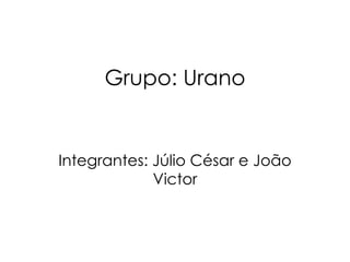 Grupo: Urano Integrantes: Júlio César e João Victor 