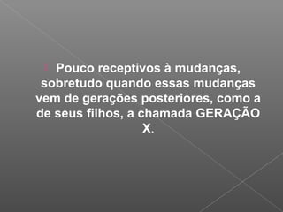  Pouco receptivos à mudanças,
sobretudo quando essas mudanças
vem de gerações posteriores, como a
de seus filhos, a chamada GERAÇÃO
X.
 