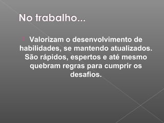  Valorizam o desenvolvimento de
habilidades, se mantendo atualizados.
São rápidos, espertos e até mesmo
quebram regras para cumprir os
desafios.
 