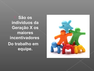  São os
indivíduos da
Geração X os
maiores
incentivadores
Do trabalho em
equipe.
 