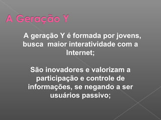 A geração Y é formada por jovens,
busca maior interatividade com a
Internet;
São inovadores e valorizam a
participação e controle de
informações, se negando a ser
usuários passivo;
 